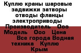 Куплю краны шаровые  задвижки затворы отводы фланцы электроприводы › Производитель ­ Ооо › Модель ­ Ооо › Цена ­ 2 000 - Все города Водная техника » Куплю   . Крым